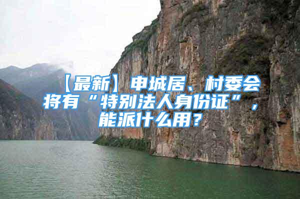 【最新】申城居、村委會(huì)將有“特別法人身份證”，能派什么用？