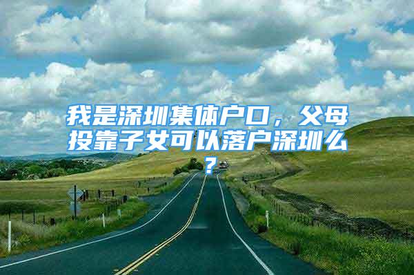 我是深圳集體戶口，父母投靠子女可以落戶深圳么？