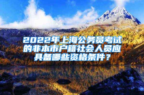 2022年上海公務(wù)員考試的非本市戶籍社會(huì)人員應(yīng)具備哪些資格條件？