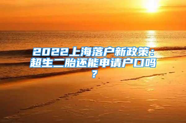 2022上海落戶(hù)新政策：超生二胎還能申請(qǐng)戶(hù)口嗎？