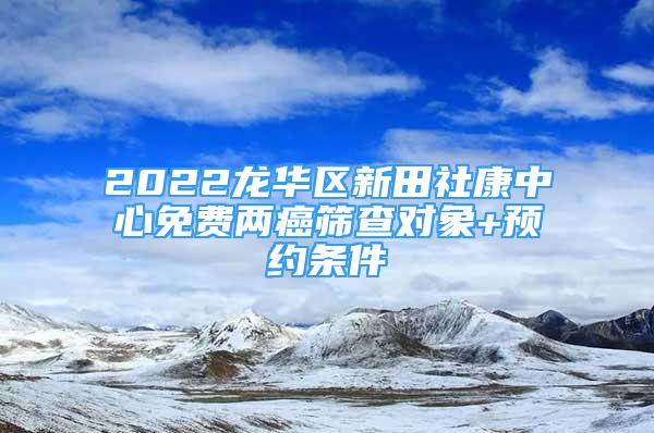 2022龍華區(qū)新田社康中心免費(fèi)兩癌篩查對象+預(yù)約條件