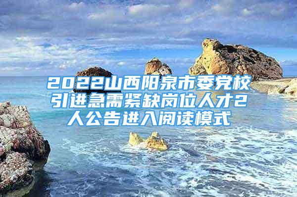 2022山西陽泉市委黨校引進急需緊缺崗位人才2人公告進入閱讀模式