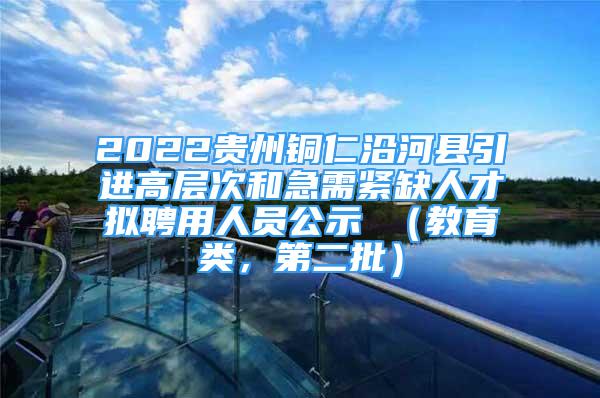 2022貴州銅仁沿河縣引進(jìn)高層次和急需緊缺人才擬聘用人員公示 （教育類(lèi)，第二批）