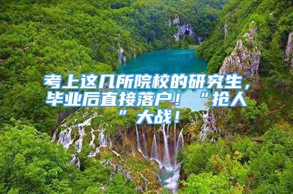 考上這幾所院校的研究生，畢業(yè)后直接落戶！“搶人”大戰(zhàn)！