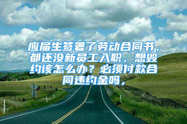 應(yīng)屆生簽署了勞動合同書，都還沒新員工入職，想毀約該怎么辦？必須付款合同違約金嗎，