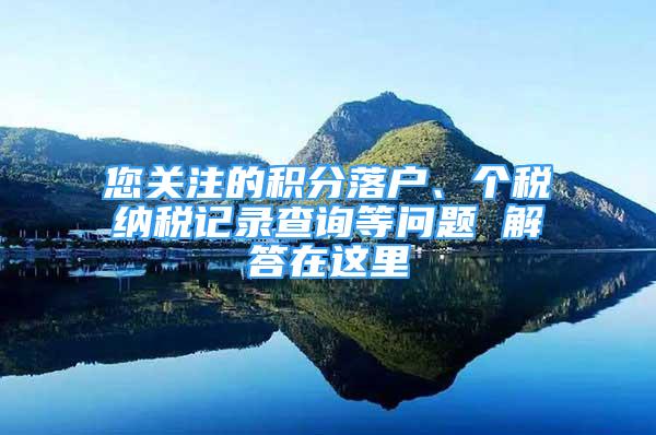 您關注的積分落戶、個稅納稅記錄查詢等問題 解答在這里