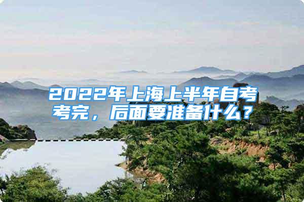 2022年上海上半年自考考完，后面要準(zhǔn)備什么？