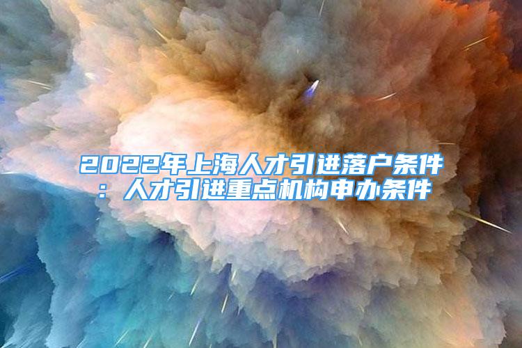 2022年上海人才引進(jìn)落戶條件：人才引進(jìn)重點(diǎn)機(jī)構(gòu)申辦條件