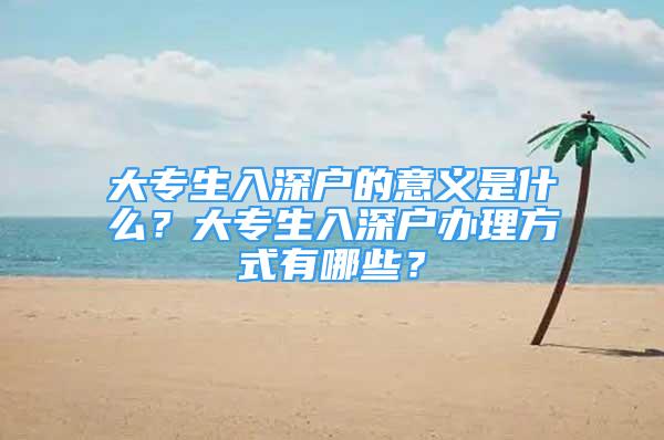 大專生入深戶的意義是什么？大專生入深戶辦理方式有哪些？