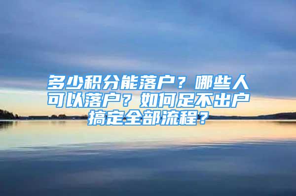 多少積分能落戶？哪些人可以落戶？如何足不出戶搞定全部流程？