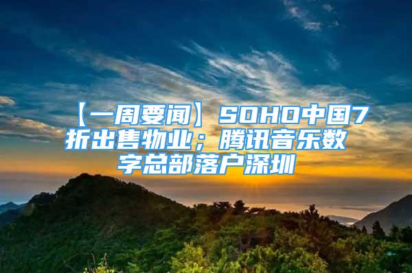 【一周要聞】SOHO中國(guó)7折出售物業(yè)；騰訊音樂(lè)數(shù)字總部落戶深圳