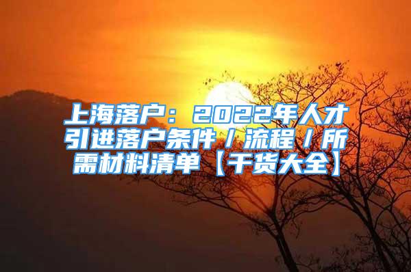 上海落戶：2022年人才引進落戶條件／流程／所需材料清單【干貨大全】