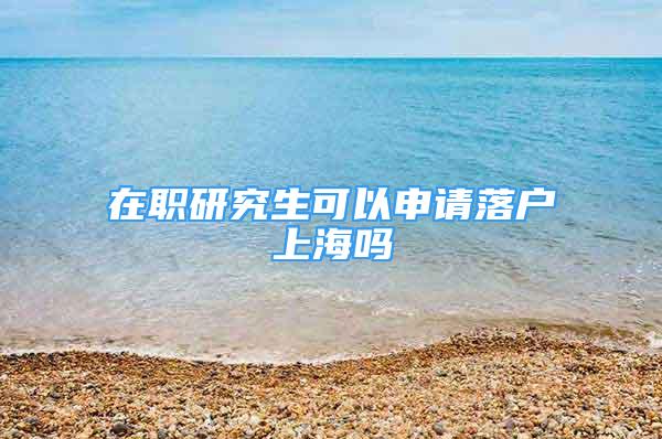 在職研究生可以申請落戶上海嗎