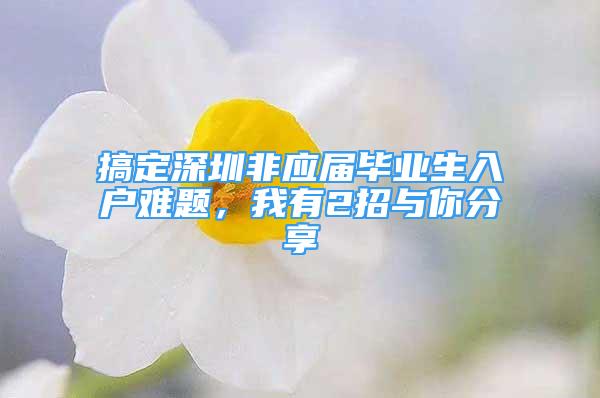 搞定深圳非應(yīng)屆畢業(yè)生入戶難題，我有2招與你分享