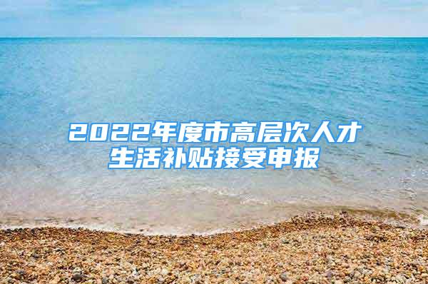 2022年度市高層次人才生活補貼接受申報