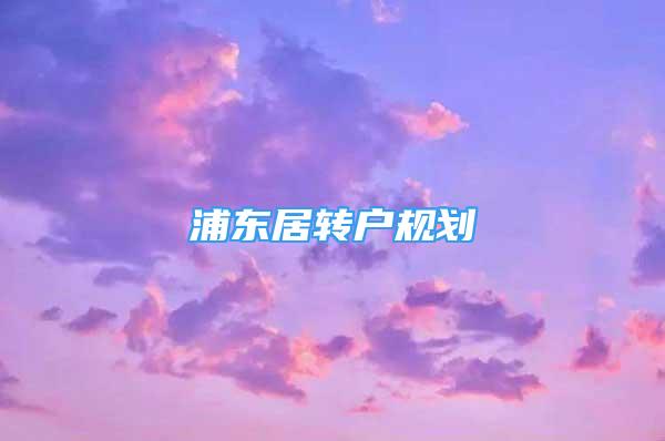 浦東居轉(zhuǎn)戶規(guī)劃