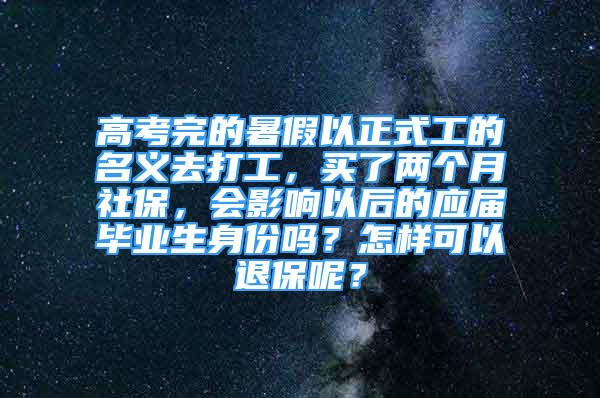 高考完的暑假以正式工的名義去打工，買(mǎi)了兩個(gè)月社保，會(huì)影響以后的應(yīng)屆畢業(yè)生身份嗎？怎樣可以退保呢？