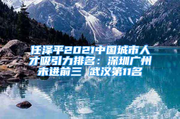 任澤平2021中國城市人才吸引力排名：深圳廣州未進前三 武漢第11名