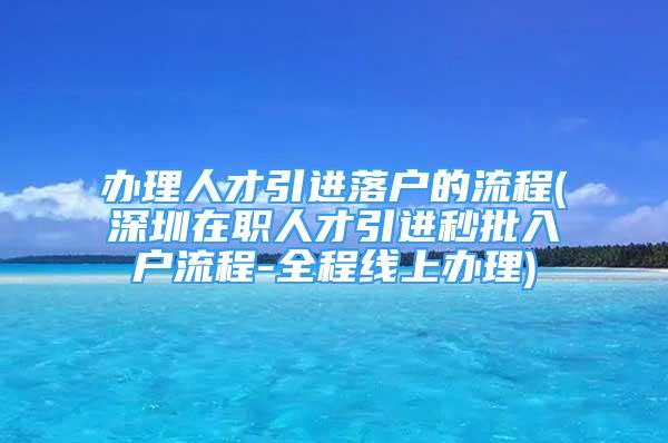 辦理人才引進(jìn)落戶的流程(深圳在職人才引進(jìn)秒批入戶流程-全程線上辦理)