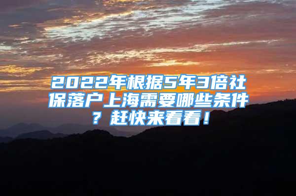 2022年根據(jù)5年3倍社保落戶上海需要哪些條件？趕快來看看！