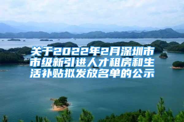 關(guān)于2022年2月深圳市市級新引進(jìn)人才租房和生活補貼擬發(fā)放名單的公示