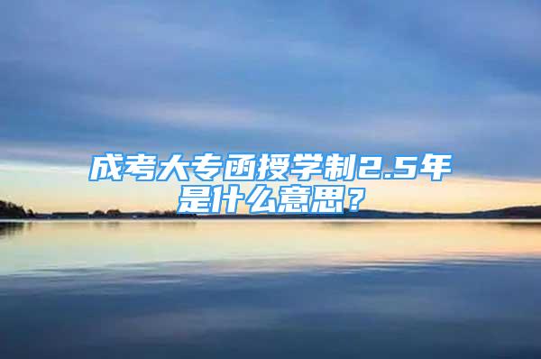 成考大專函授學(xué)制2.5年是什么意思？