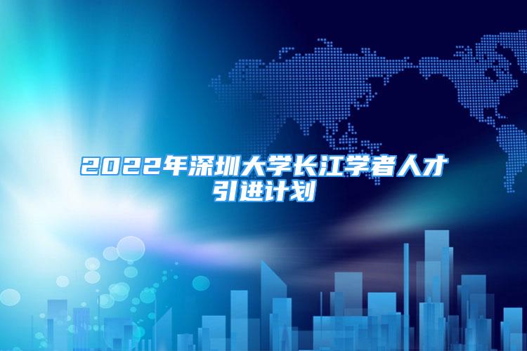 2022年深圳大學(xué)長(zhǎng)江學(xué)者人才引進(jìn)計(jì)劃