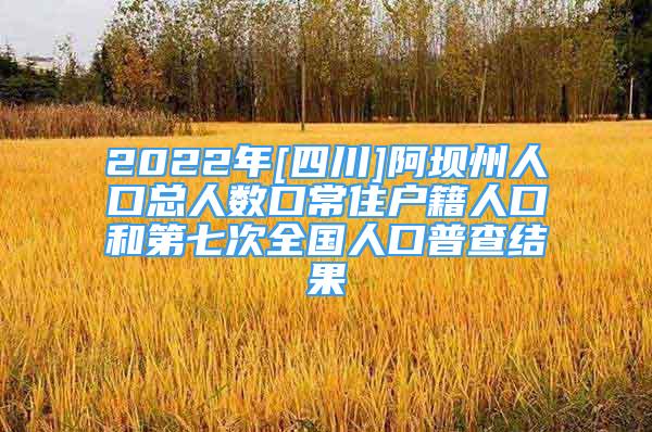 2022年[四川]阿壩州人口總?cè)藬?shù)口常住戶籍人口和第七次全國(guó)人口普查結(jié)果