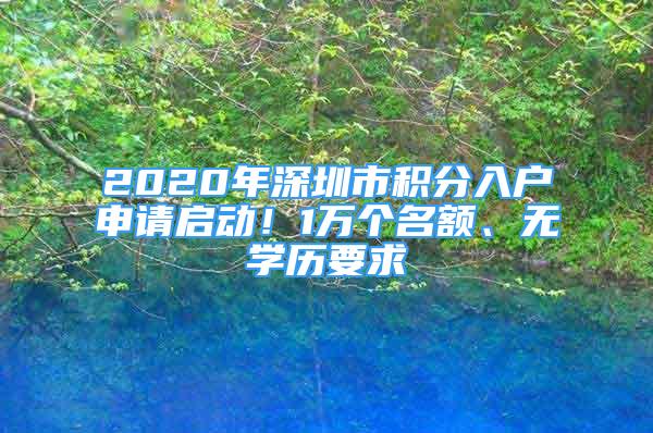 2020年深圳市積分入戶申請啟動！1萬個名額、無學(xué)歷要求