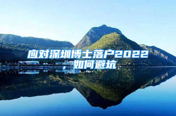 應對深圳博士落戶2022，如何避坑