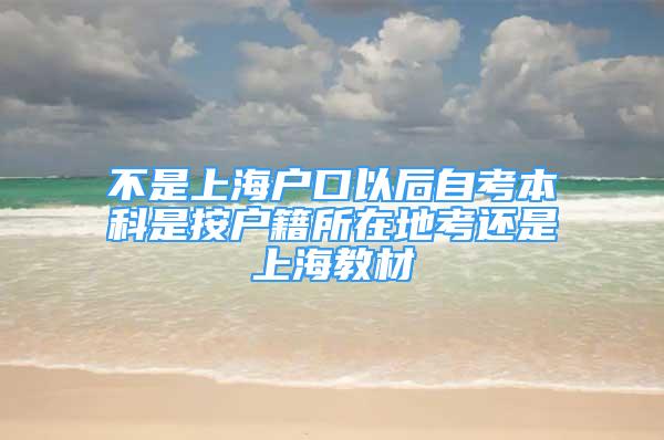 不是上海戶口以后自考本科是按戶籍所在地考還是上海教材