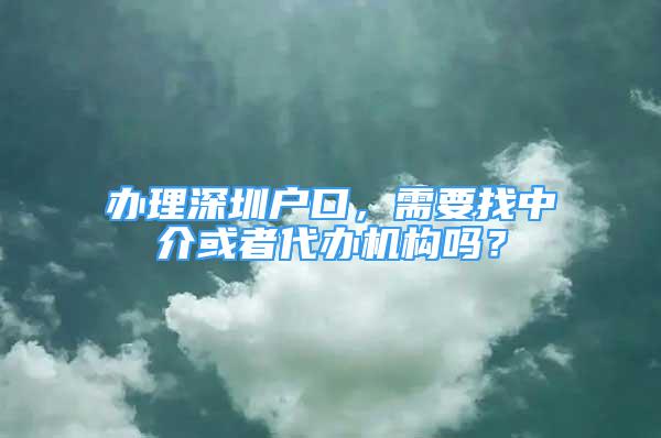 辦理深圳戶口，需要找中介或者代辦機(jī)構(gòu)嗎？