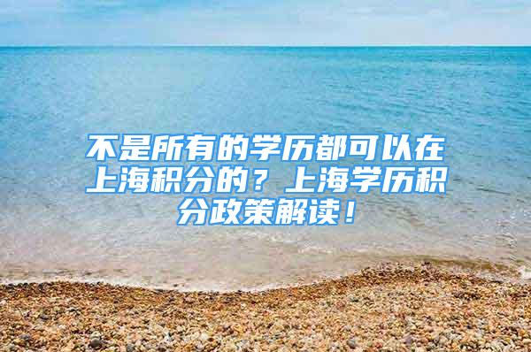 不是所有的學(xué)歷都可以在上海積分的？上海學(xué)歷積分政策解讀！