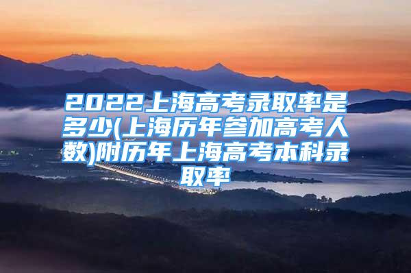 2022上海高考錄取率是多少(上海歷年參加高考人數(shù))附歷年上海高考本科錄取率