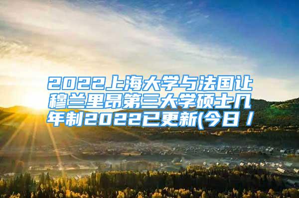 2022上海大學與法國讓穆蘭里昂第三大學碩士幾年制2022已更新(今日／