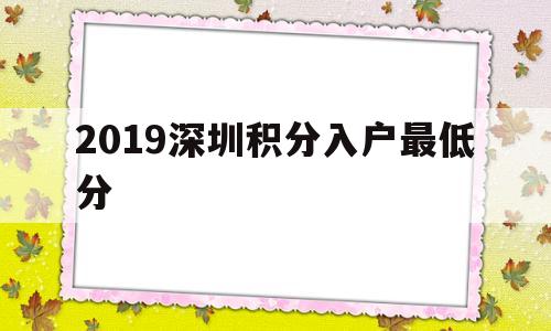 2019深圳積分入戶最低分(2019年深圳積分入戶多少分) 深圳積分入戶政策