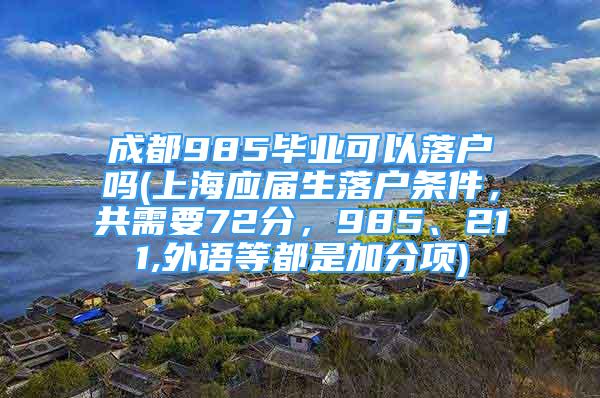 成都985畢業(yè)可以落戶嗎(上海應(yīng)屆生落戶條件，共需要72分，985、211,外語等都是加分項(xiàng))