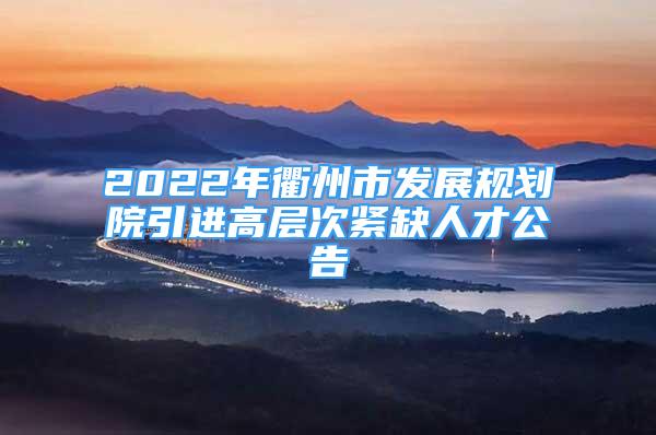 2022年衢州市發(fā)展規(guī)劃院引進(jìn)高層次緊缺人才公告