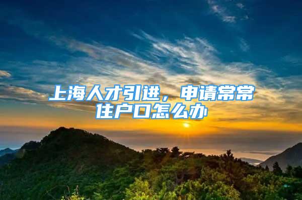 上海人才引進，申請常常住戶口怎么辦