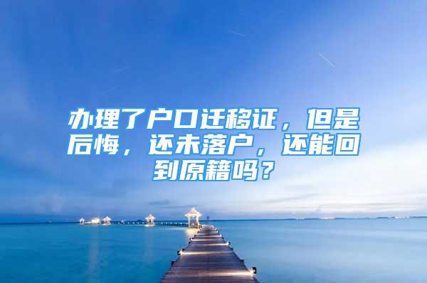 辦理了戶口遷移證，但是后悔，還未落戶，還能回到原籍嗎？