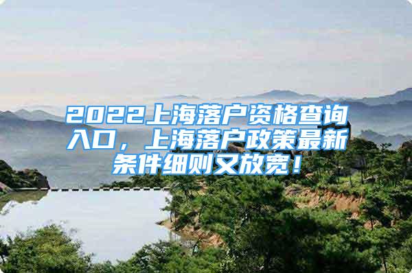 2022上海落戶資格查詢?nèi)肟?，上海落戶政策最新條件細(xì)則又放寬！