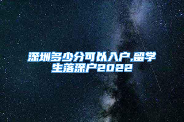 深圳多少分可以入戶,留學(xué)生落深戶2022