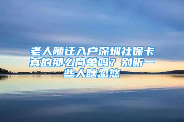 老人隨遷入戶深圳社保卡真的那么簡單嗎？別聽一些人瞎忽悠