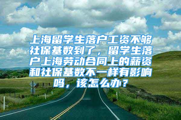 上海留學(xué)生落戶工資不夠社?；鶖?shù)到了，留學(xué)生落戶上海勞動合同上的薪資和社?；鶖?shù)不一樣有影響嗎，該怎么辦？