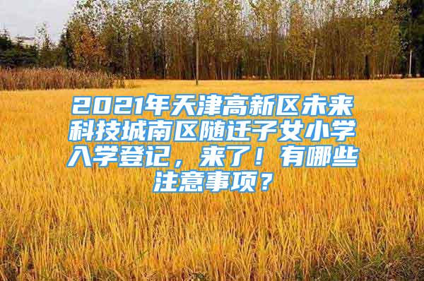 2021年天津高新區(qū)未來(lái)科技城南區(qū)隨遷子女小學(xué)入學(xué)登記，來(lái)了！有哪些注意事項(xiàng)？