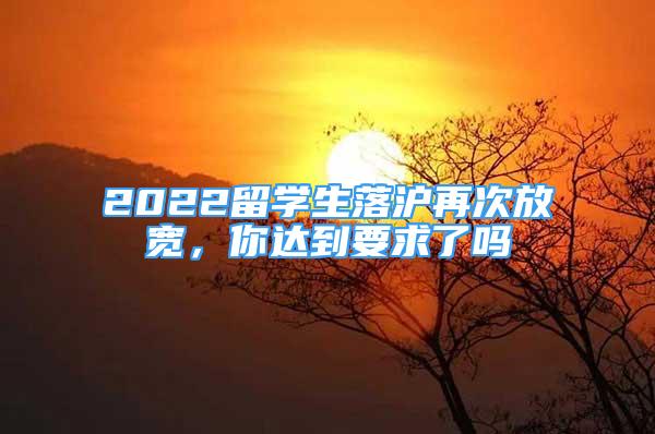 2022留學(xué)生落滬再次放寬，你達(dá)到要求了嗎