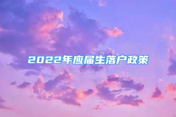 2022年應(yīng)屆生落戶政策