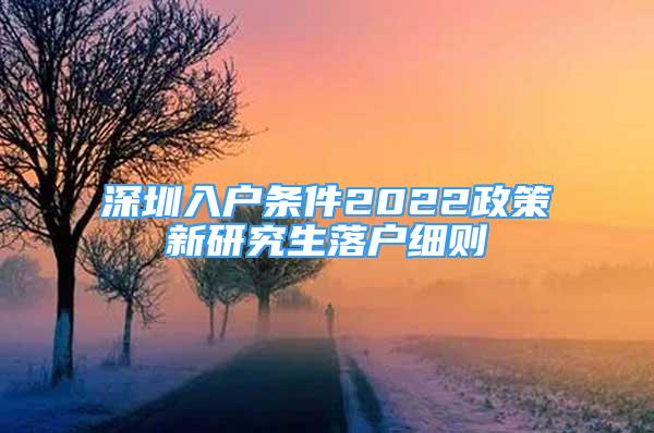 深圳入戶條件2022政策新研究生落戶細(xì)則