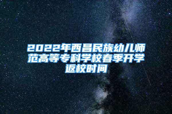 2022年西昌民族幼兒師范高等專科學(xué)校春季開學(xué)返校時(shí)間