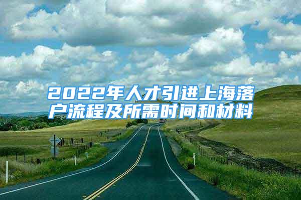 2022年人才引進(jìn)上海落戶流程及所需時(shí)間和材料